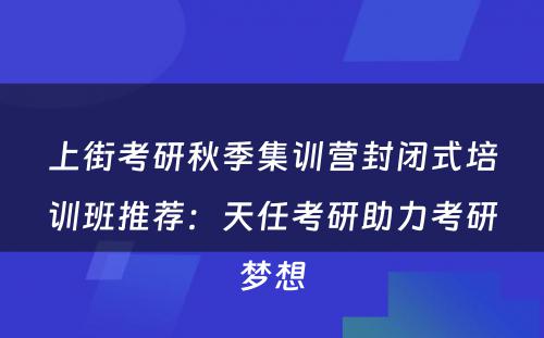上街考研秋季集训营封闭式培训班推荐：天任考研助力考研梦想