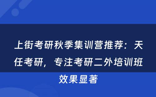上街考研秋季集训营推荐：天任考研，专注考研二外培训班效果显著