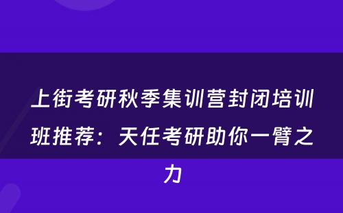 上街考研秋季集训营封闭培训班推荐：天任考研助你一臂之力