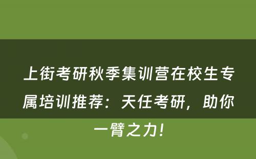 上街考研秋季集训营在校生专属培训推荐：天任考研，助你一臂之力！