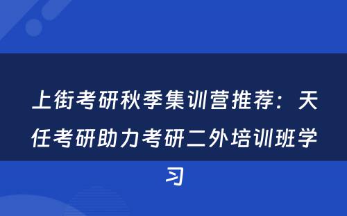 上街考研秋季集训营推荐：天任考研助力考研二外培训班学习