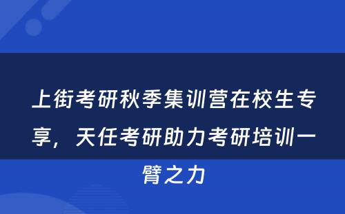 上街考研秋季集训营在校生专享，天任考研助力考研培训一臂之力