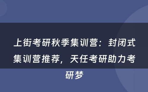 上街考研秋季集训营：封闭式集训营推荐，天任考研助力考研梦