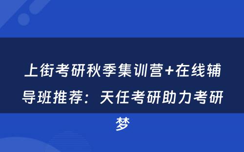 上街考研秋季集训营+在线辅导班推荐：天任考研助力考研梦
