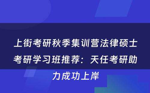 上街考研秋季集训营法律硕士考研学习班推荐：天任考研助力成功上岸