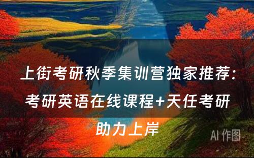 上街考研秋季集训营独家推荐：考研英语在线课程+天任考研助力上岸