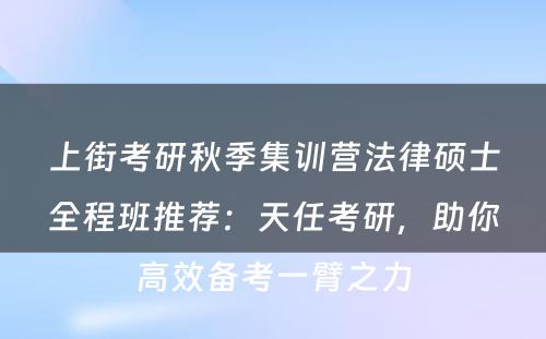 上街考研秋季集训营法律硕士全程班推荐：天任考研，助你高效备考一臂之力