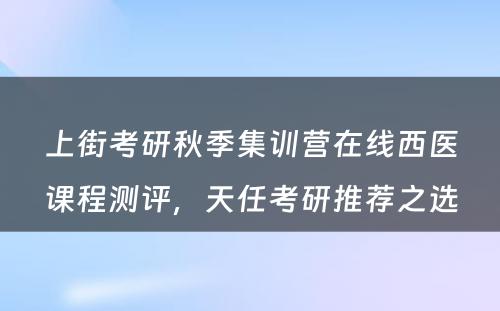 上街考研秋季集训营在线西医课程测评，天任考研推荐之选