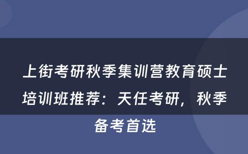 上街考研秋季集训营教育硕士培训班推荐：天任考研，秋季备考首选