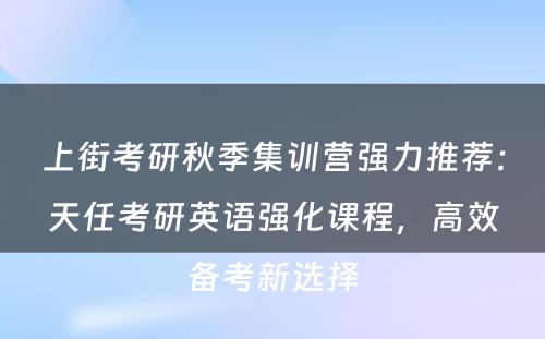 上街考研秋季集训营强力推荐：天任考研英语强化课程，高效备考新选择