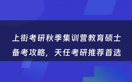 上街考研秋季集训营教育硕士备考攻略，天任考研推荐首选