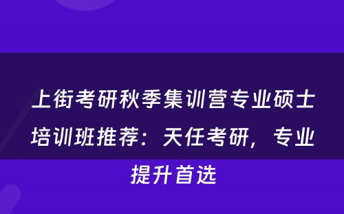 上街考研秋季集训营专业硕士培训班推荐：天任考研，专业提升首选