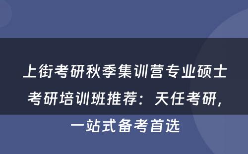 上街考研秋季集训营专业硕士考研培训班推荐：天任考研，一站式备考首选