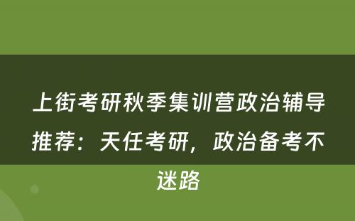 上街考研秋季集训营政治辅导推荐：天任考研，政治备考不迷路