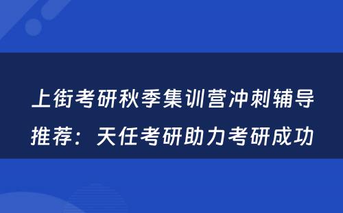 上街考研秋季集训营冲刺辅导推荐：天任考研助力考研成功