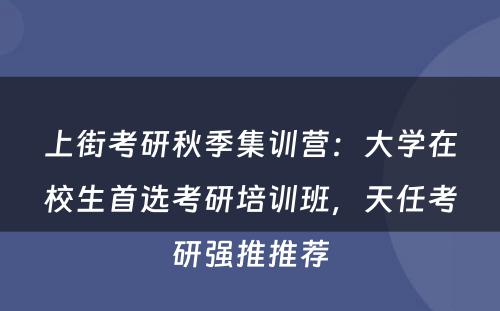 上街考研秋季集训营：大学在校生首选考研培训班，天任考研强推推荐