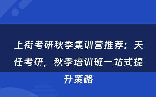 上街考研秋季集训营推荐：天任考研，秋季培训班一站式提升策略