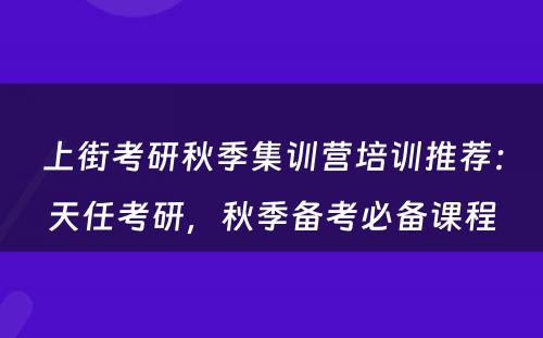 上街考研秋季集训营培训推荐：天任考研，秋季备考必备课程