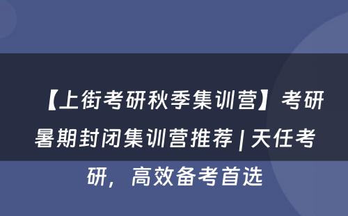 【上街考研秋季集训营】考研暑期封闭集训营推荐 | 天任考研，高效备考首选
