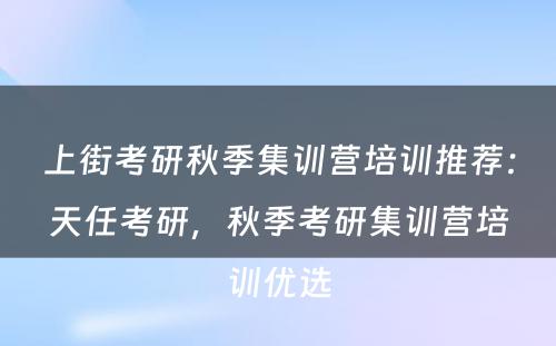 上街考研秋季集训营培训推荐：天任考研，秋季考研集训营培训优选