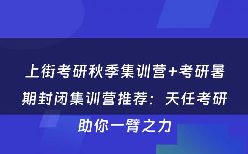 上街考研秋季集训营+考研暑期封闭集训营推荐：天任考研助你一臂之力