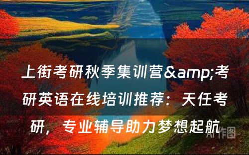 上街考研秋季集训营&考研英语在线培训推荐：天任考研，专业辅导助力梦想起航