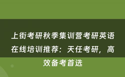 上街考研秋季集训营考研英语在线培训推荐：天任考研，高效备考首选