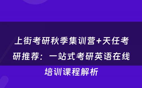 上街考研秋季集训营+天任考研推荐：一站式考研英语在线培训课程解析