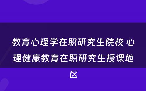 教育心理学在职研究生院校 心理健康教育在职研究生授课地区