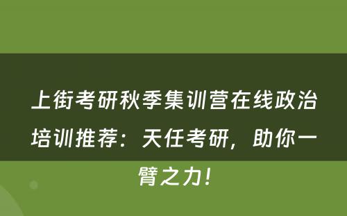 上街考研秋季集训营在线政治培训推荐：天任考研，助你一臂之力！