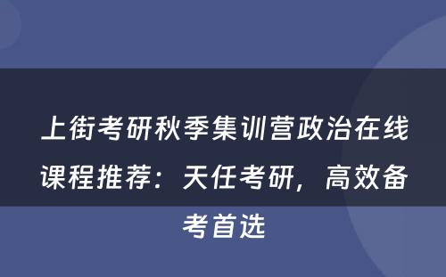 上街考研秋季集训营政治在线课程推荐：天任考研，高效备考首选