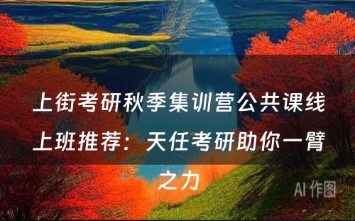 上街考研秋季集训营公共课线上班推荐：天任考研助你一臂之力