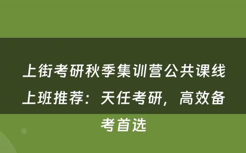 上街考研秋季集训营公共课线上班推荐：天任考研，高效备考首选
