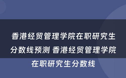 香港经贸管理学院在职研究生分数线预测 香港经贸管理学院在职研究生分数线