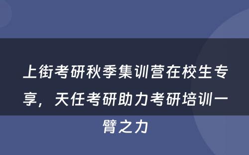 上街考研秋季集训营在校生专享，天任考研助力考研培训一臂之力