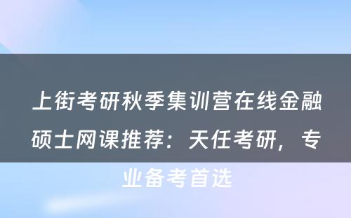 上街考研秋季集训营在线金融硕士网课推荐：天任考研，专业备考首选