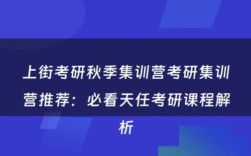 上街考研秋季集训营考研集训营推荐：必看天任考研课程解析