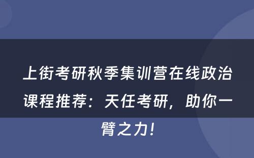 上街考研秋季集训营在线政治课程推荐：天任考研，助你一臂之力！