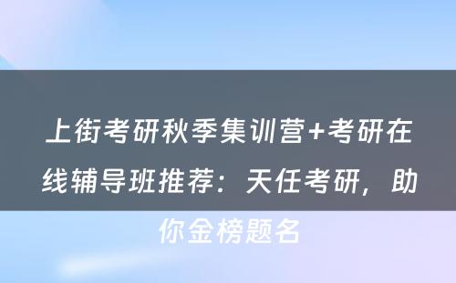 上街考研秋季集训营+考研在线辅导班推荐：天任考研，助你金榜题名