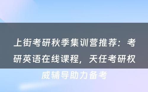上街考研秋季集训营推荐：考研英语在线课程，天任考研权威辅导助力备考