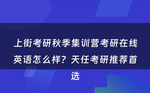 上街考研秋季集训营考研在线英语怎么样？天任考研推荐首选