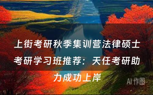 上街考研秋季集训营法律硕士考研学习班推荐：天任考研助力成功上岸