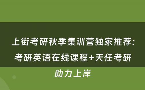 上街考研秋季集训营独家推荐：考研英语在线课程+天任考研助力上岸