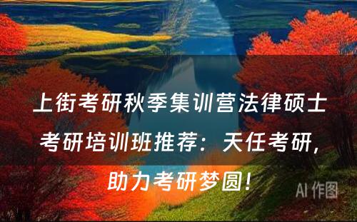 上街考研秋季集训营法律硕士考研培训班推荐：天任考研，助力考研梦圆！
