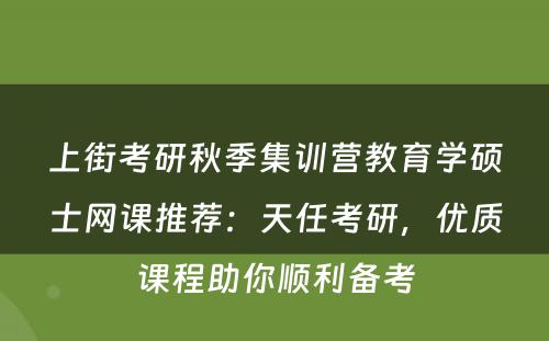 上街考研秋季集训营教育学硕士网课推荐：天任考研，优质课程助你顺利备考