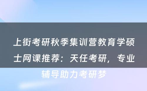 上街考研秋季集训营教育学硕士网课推荐：天任考研，专业辅导助力考研梦