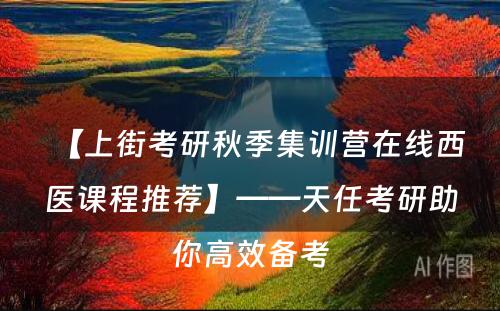 【上街考研秋季集训营在线西医课程推荐】——天任考研助你高效备考