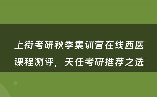 上街考研秋季集训营在线西医课程测评，天任考研推荐之选