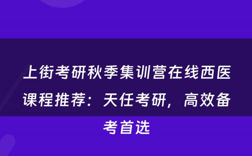 上街考研秋季集训营在线西医课程推荐：天任考研，高效备考首选