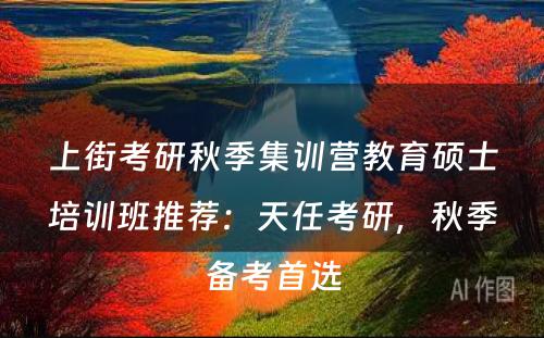 上街考研秋季集训营教育硕士培训班推荐：天任考研，秋季备考首选